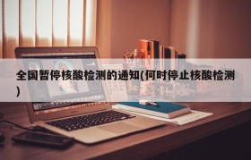 全国暂停核酸检测的通知(何时停止核酸检测)