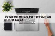 【今天黄金回收价格多少钱一克查询,马云预言2026黄金走势】