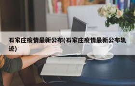 石家庄疫情最新公布(石家庄疫情最新公布轨迹)
