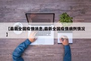 【最新全国疫情消息,最新全国疫情病例情况】