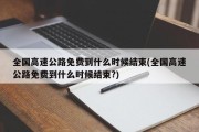 全国高速公路免费到什么时候结束(全国高速公路免费到什么时候结束?)