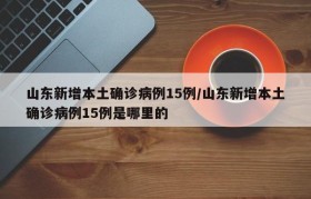 山东新增本土确诊病例15例/山东新增本土确诊病例15例是哪里的