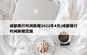 成都限行时间新规2022年4月/成都限行时间新规范围