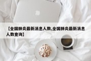 【全国肺炎最新消息人数,全国肺炎最新消息人数查询】