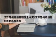 江苏苏州疫情最新消息今天/江苏苏州疫情最新消息风险等级