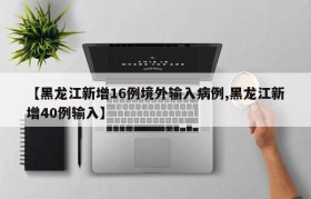 【黑龙江新增16例境外输入病例,黑龙江新增40例输入】