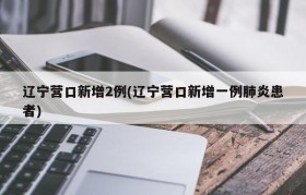 辽宁营口新增2例(辽宁营口新增一例肺炎患者)