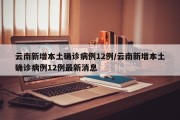 云南新增本土确诊病例12例/云南新增本土确诊病例12例最新消息