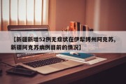 【新疆新增52例无症状在伊犁博州阿克苏,新疆阿克苏病例目前的情况】