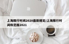 上海限行时间2020最新规定/上海限行时间和范围2021