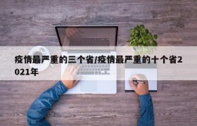 疫情最严重的三个省/疫情最严重的十个省2021年