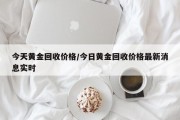 今天黄金回收价格/今日黄金回收价格最新消息实时