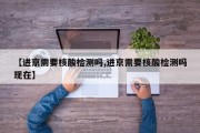 【进京需要核酸检测吗,进京需要核酸检测吗现在】