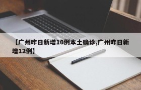 【广州昨日新增10例本土确诊,广州昨日新增12例】