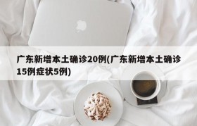 广东新增本土确诊20例(广东新增本土确诊15例症状5例)