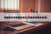 陕西西安疫情最新情况(陕西疫情西安疫情)