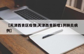【天津西青区疫情,天津西青新增1例肺炎病例】