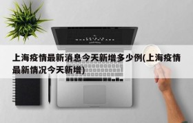 上海疫情最新消息今天新增多少例(上海疫情最新情况今天新增)
