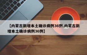 【内蒙古新增本土确诊病例36例,内蒙古新增本土确诊病例36例】