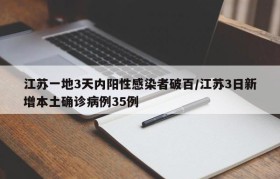 江苏一地3天内阳性感染者破百/江苏3日新增本土确诊病例35例