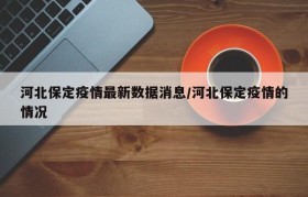 河北保定疫情最新数据消息/河北保定疫情的情况