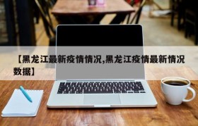 【黑龙江最新疫情情况,黑龙江疫情最新情况数据】