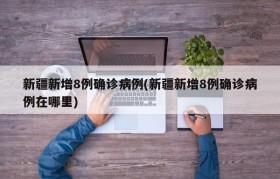 新疆新增8例确诊病例(新疆新增8例确诊病例在哪里)