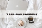 【大连最新一例疫情,大连疫情最新通报】