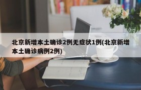 北京新增本土确诊2例无症状1例(北京新增本土确诊病例2例)