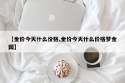 【金价今天什么价格,金价今天什么价格梦金园】