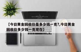 【今日黄金回收价是多少钱一克?,今日黄金回收价多少钱一克现在】