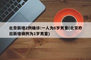 北京新增2例确诊:一人为6岁男童(北京昨日新增病例为1岁男童)