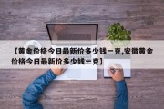 【黄金价格今日最新价多少钱一克,安徽黄金价格今日最新价多少钱一克】