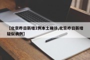 【北京昨日新增1例本土确诊,北京昨日新增疑似病例】