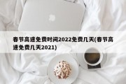 春节高速免费时间2022免费几天(春节高速免费几天2021)
