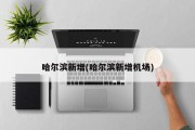 哈尔滨新增(哈尔滨新增机场)