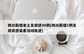 四川新增本土无症状90例(四川新增1例无症状感染者活动轨迹)