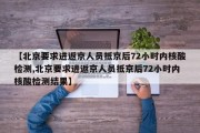 【北京要求进返京人员抵京后72小时内核酸检测,北京要求进返京人员抵京后72小时内核酸检测结果】