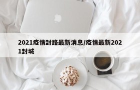 2021疫情封路最新消息/疫情最新2021封城