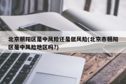 北京朝阳区是中风险还是低风险(北京市朝阳区是中风险地区吗?)