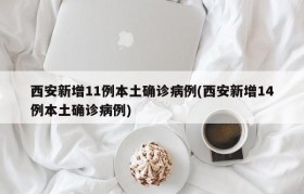西安新增11例本土确诊病例(西安新增14例本土确诊病例)