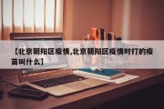 【北京朝阳区疫情,北京朝阳区疫情时打的疫苗叫什么】