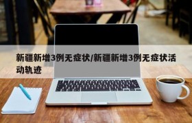 新疆新增3例无症状/新疆新增3例无症状活动轨迹