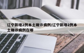 辽宁新增2例本土确诊病例/辽宁新增2例本土确诊病例在哪