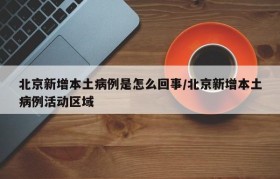 北京新增本土病例是怎么回事/北京新增本土病例活动区域