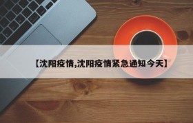 【沈阳疫情,沈阳疫情紧急通知今天】