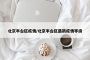 北京丰台区疫情/北京丰台区最新疫情等级