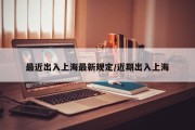 最近出入上海最新规定/近期出入上海