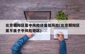 北京朝阳区是中风险还是低风险(北京朝阳区属不属于中风险地区)