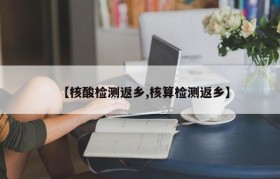 【核酸检测返乡,核算检测返乡】